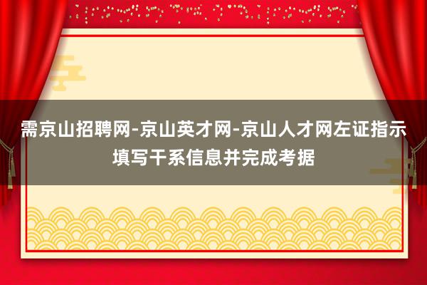 需京山招聘网-京山英才网-京山人才网左证指示填写干系信息并完成考据