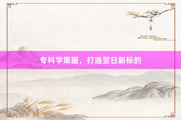 专科学策画，打造翌日新标的