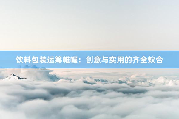 饮料包装运筹帷幄：创意与实用的齐全蚁合