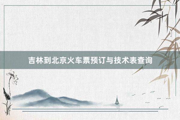吉林到北京火车票预订与技术表查询