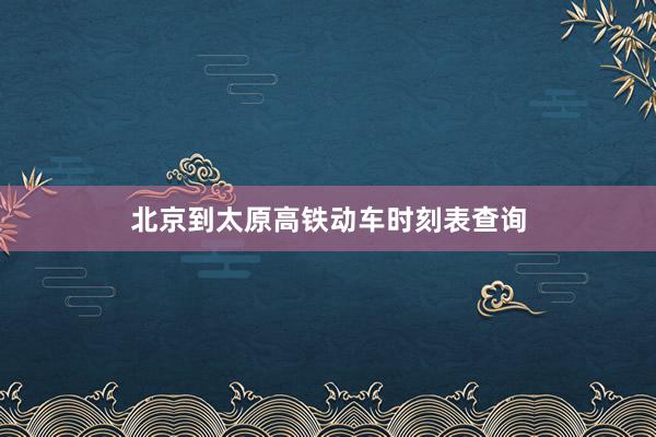 北京到太原高铁动车时刻表查询