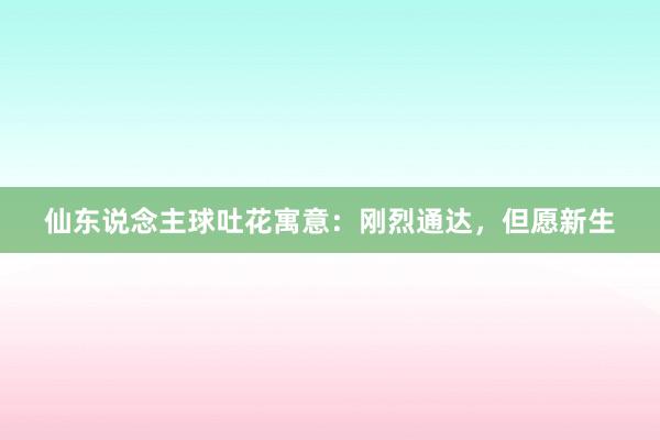 仙东说念主球吐花寓意：刚烈通达，但愿新生