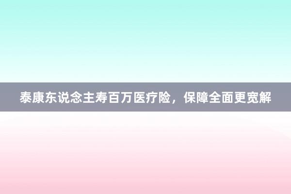 泰康东说念主寿百万医疗险，保障全面更宽解
