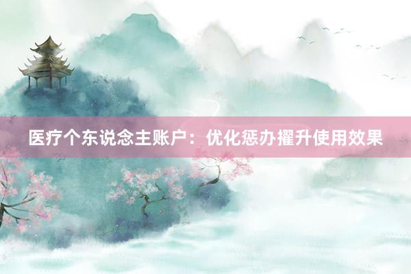 医疗个东说念主账户：优化惩办擢升使用效果