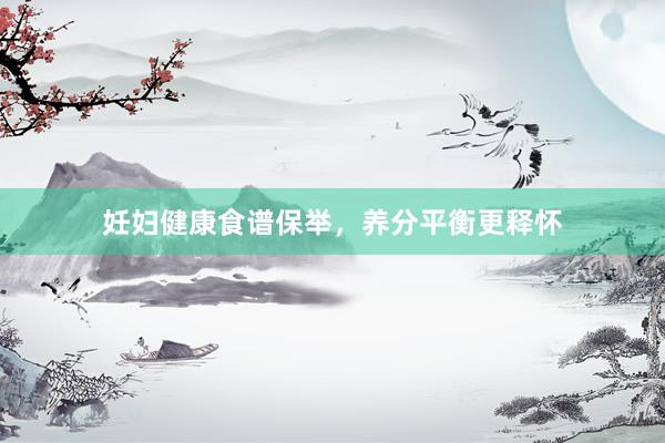 妊妇健康食谱保举，养分平衡更释怀