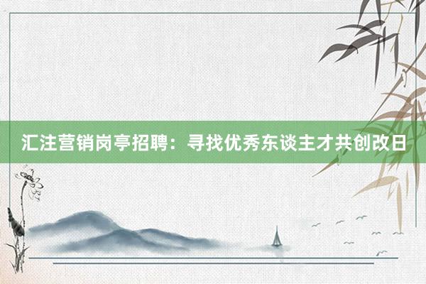 汇注营销岗亭招聘：寻找优秀东谈主才共创改日